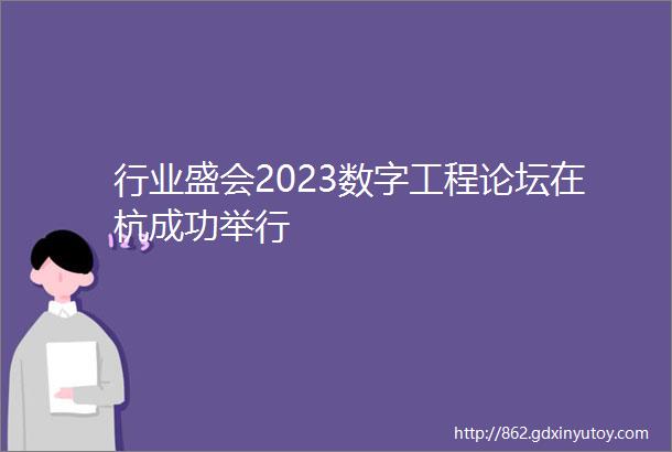 行业盛会2023数字工程论坛在杭成功举行